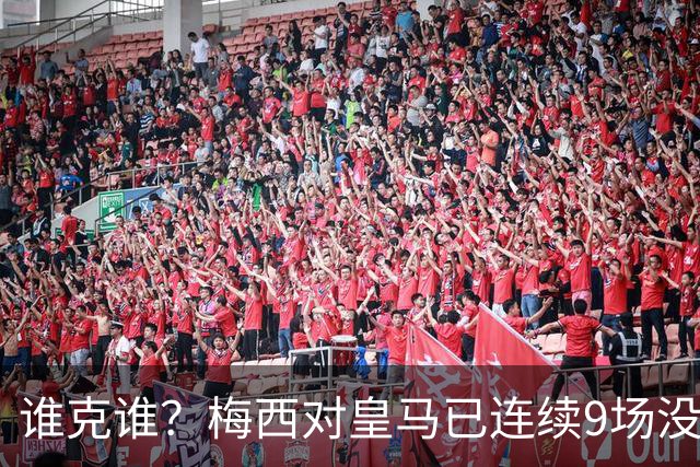 谁克谁？梅西对皇马已连续9场没进球没助攻